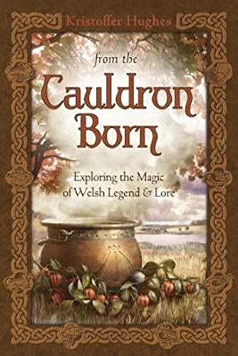 From the Cauldron Born: Exploring the Magic of Welsh Legend and Lore: Exploring the Magic of Welsh Legend & Lore