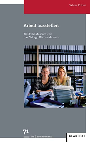 Arbeit ausstellen: Das Ruhr Museum und das Chicago History Museum (Veröffentlichungen des Instituts für soziale Bewegungen, Schriftenreihe A: Darstellungen) von Klartext Verlag