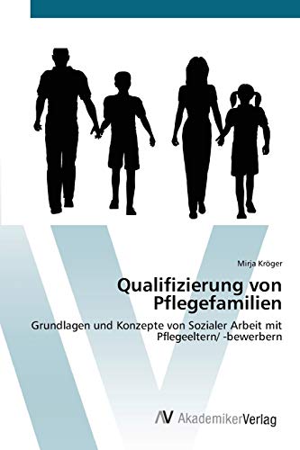 Qualifizierung von Pflegefamilien: Grundlagen und Konzepte von Sozialer Arbeit mit Pflegeeltern/ -bewerbern