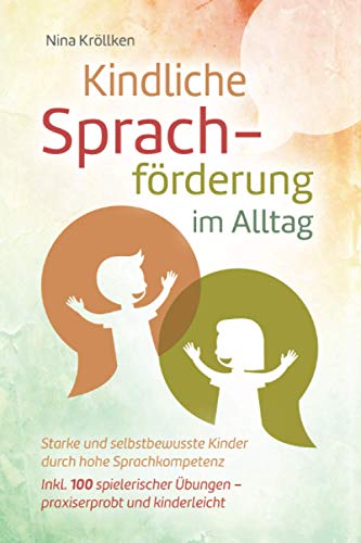 Kindliche Sprachförderung im Alltag: Starke und selbstbewusste Kinder durch hohe Sprachkompetenz, inkl. 100 spielerischer Übungen – praxiserprobt und kinderleicht Kindliche Sprachförderung im Alltag: Starke und selbstbewusste Kinder durch hohe Sprachkompetenz, inkl. 100 spielerischer Übungen – praxiserprobt und kinderleicht