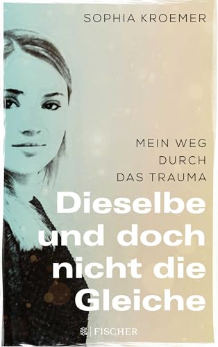 Dieselbe und doch nicht die Gleiche: Mein Weg durch das Trauma