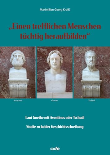 "Einen trefflichen Menschen tüchtig heraufbilden": Laut Goethe mit Aventinus oder Tschudi - Studie zu beider Geschichtsschreibung von Fe-Medienverlags GmbH