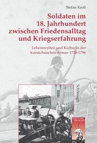 Soldaten im 18. Jahrhundert zwischen Friedensalltag und Kriegserfahrung: Lebenswelten und Kultur in der kursächsischen Armee 1728-1796 (Krieg in der Geschichte)