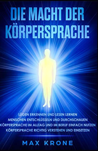 Die Macht der Körpersprache: Lügen erkennen und lesen lernen - Menschen entschlüsseln und durchschauen - Körpersprache im Alltag und im Beruf einfach ... Körpersprache richtig verstehen und einsetzen