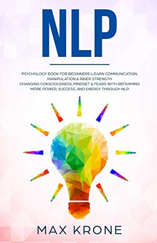 NLP: Psychology book for beginners! Learn communication, manipulation & inner strength - Changing consciousness, mindset & fears with Reframing - More ... energy through Nlp (Psychology books, Band 4)