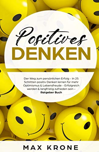 Positives Denken: In 25 Schritten positiv Denken lernen für mehr Optimismus, Lebensfreude & Zufriedenheit - Langfristig zufrieden werden & ein erfülltes Leben führen - Ratgeber Buch Positives Denken: In 25 Schritten positiv Denken lernen für mehr Optimismus, Lebensfreude & Zufriedenheit - Langfristig zufrieden werden & ein erfülltes Leben führen - Ratgeber Buch