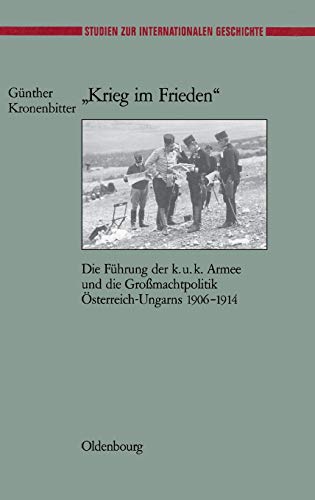 "Krieg im Frieden": Die Führung der k.u.k. Armee und die Großmachtpolitik Österreich-Ungarns 1906-1914 (Studien zur Internationalen Geschichte, 13, Band 13)