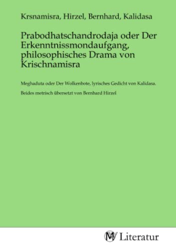 Prabodhatschandrodaja oder Der Erkenntnissmondaufgang, philosophisches Drama von Krischnamisra: Meghaduta oder Der Wolkenbote, lyrisches Gedicht von ... metrisch übersetzt von Bernhard Hirzel.DE Prabodhatschandrodaja oder Der Erkenntnissmondaufgang, philosophisches Drama von Krischnamisra: Meghaduta oder Der Wolkenbote, lyrisches Gedicht von ... metrisch übersetzt von Bernhard Hirzel.DE