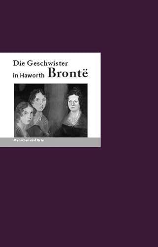 Die Geschwister Bronte in Haworth: Menschen und Orte (MENSCHEN UND ORTE: Leben und Lebensorte von Schriftstellern und Künstlern)