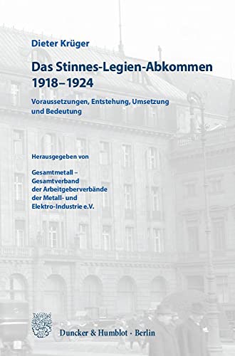 Das Stinnes-Legien-Abkommen 1918–1924.: Voraussetzungen, Entstehung, Umsetzung und Bedeutung. Herausgegeben von Gesamtmetall – Gesamtverband der ... der Metall- und Elektro-Industrie e.V. von Duncker & Humblot