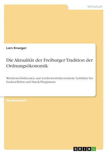 Die Aktualität der Freiburger Tradition der Ordnungsökonomik: Wettbewerbstheorien und wettbewerbstheoretische Leitbilder bei Eucken/Böhm und Hayek/Hoppmann Die Aktualität der Freiburger Tradition der Ordnungsökonomik: Wettbewerbstheorien und wettbewerbstheoretische Leitbilder bei Eucken/Böhm und Hayek/Hoppmann