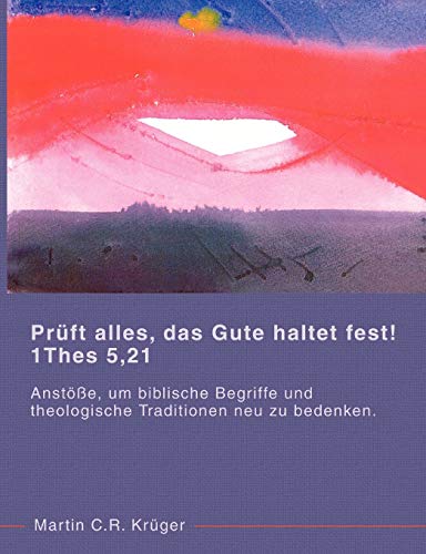 Prüft alles, das Gute haltet fest! 1 Thes 5,21: Anstöße, um biblische Begriffe und theologische Traditionen neu zu überdenken. Prüft alles, das Gute haltet fest! 1 Thes 5,21: Anstöße, um biblische Begriffe und theologische Traditionen neu zu überdenken.
