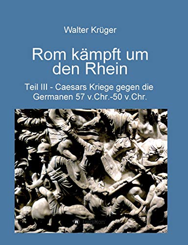 Rom kämpft um den Rhein: Caesars Kriege gegen die Germanen 57 v.Chr. - 50 v.Chr. von tredition