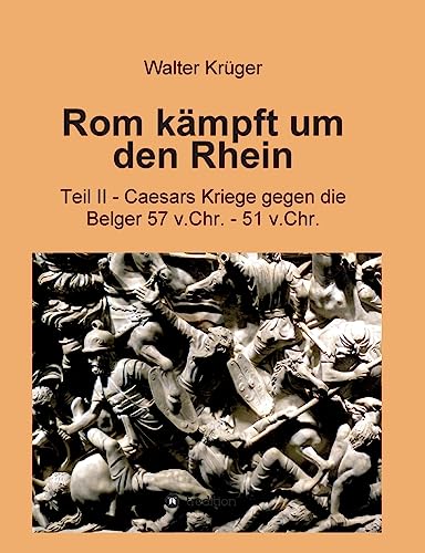 Rom kämpft um den Rhein: Teil II - Caesars Kriege gegen die Belger 57 v.Chr. - 51 v.Chr. von tredition