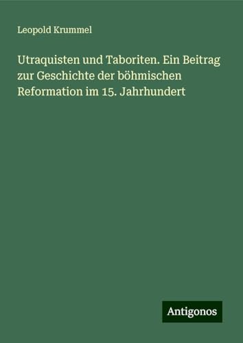 Utraquisten und Taboriten. Ein Beitrag zur Geschichte der böhmischen Reformation im 15. Jahrhundert von Antigonos Verlag
