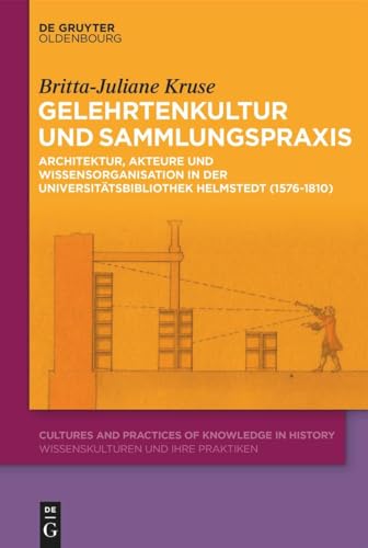 Gelehrtenkultur und Sammlungspraxis: Architektur, Akteure und Wissensorganisation in der Universitätsbibliothek Helmstedt (1576–1810) (Cultures and Practices of Knowledge in History, 14, Band 14)