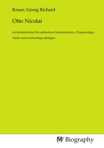 Otto Nicolai: ein Künstlerleben; Mit zahlreichen Notenbeispielen, 10 ganzseitigen Tafeln und 4 mehrseitigen Beilagen von MV-Biography