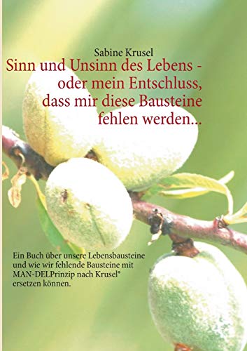 Sinn und Unsinn des Lebens - oder mein Entschluss, dass mir diese Bausteine fehlen werden...: Ein Buch über unsere Lebensbausteine und wie wir ... MAN-DELPrinzip nach Krusel® ersetzen können.