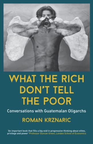 What The Rich Don't Tell The Poor: Conversations with Guatemalan Oligarchs What The Rich Don't Tell The Poor: Conversations with Guatemalan Oligarchs