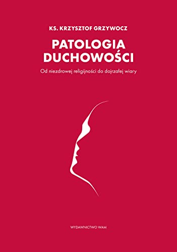 Patologia duchowości: Od niezdrowej religijności do dojrzałej wiary