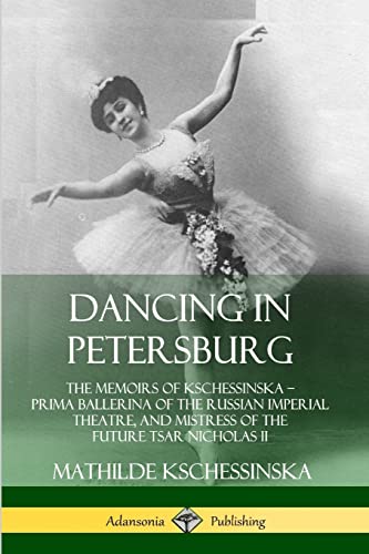 Dancing in Petersburg: The Memoirs of Kschessinska – Prima Ballerina of the Russian Imperial Theatre, and Mistress of the future Tsar Nicholas II