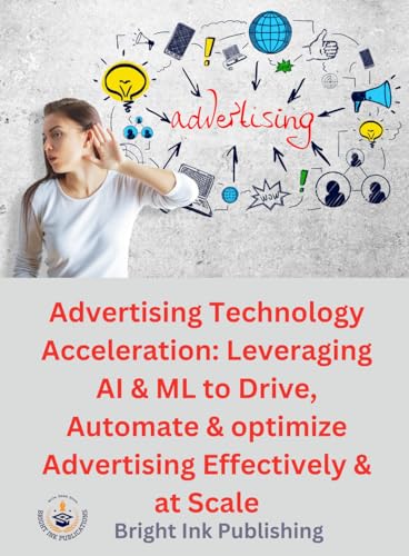 Advertising Technology Acceleration: Leveraging AI & ML to drive, automate, and optimize advertising effectively & at scale von Bright Ink Publishing