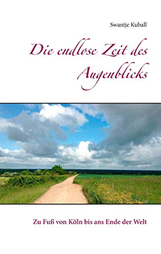 Die endlose Zeit des Augenblicks: Zu Fuß von Köln bis ans Ende der Welt