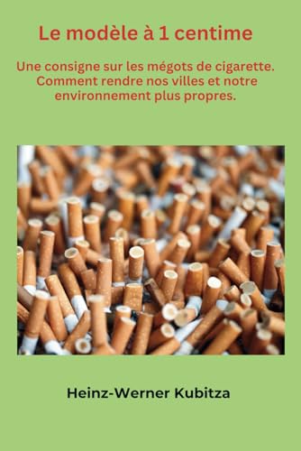 Le modèle à 1 centime.: Une consigne sur les mégots de cigarette. Comment rendre nos villes et notre environnement plus propres. von Independently published