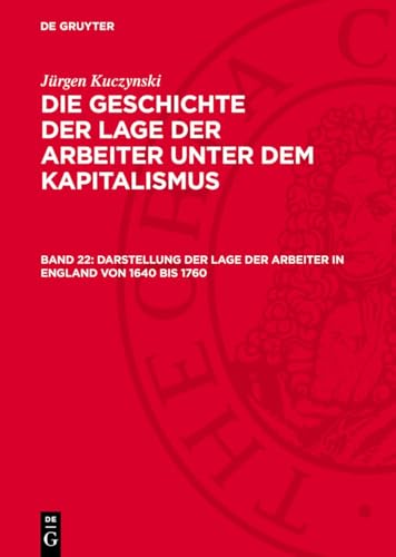 Die Geschichte der Lage der Arbeiter unter dem Kapitalismus, Band 22, Darstellung der Lage der Arbeiter in England von 1640 bis 1760: Darstellung der ... England von 1640 bis 1760; GLAK-B, Band 22.DE von De Gruyter