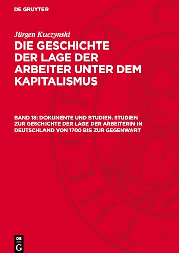 Die Geschichte der Lage der Arbeiter unter dem Kapitalismus, Band 18, Dokumente und Studien. Studien zur Geschichte der Lage der Arbeiterin in Deutschland von 1700 bis zur Gegenwart: GLAK-B, 18.DE von De Gruyter