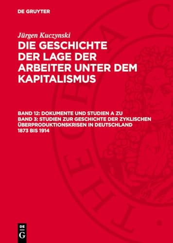 Die Geschichte der Lage der Arbeiter unter dem Kapitalismus, Band 12, Dokumente und Studien A zu Band 3: Studien zur Geschichte der zyklischen ... 1873 bis 1914: GLAK_I-B, Band 12.DE von De Gruyter