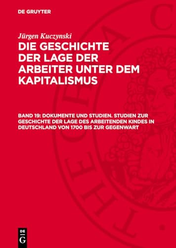 Die Geschichte der Lage der Arbeiter unter dem Kapitalismus, Band 19, Dokumente und Studien. Studien zur Geschichte der Lage des arbeitenden Kindes in ... von 1700 bis zur Gegenwart; GLAK-B, 19.DE von De Gruyter