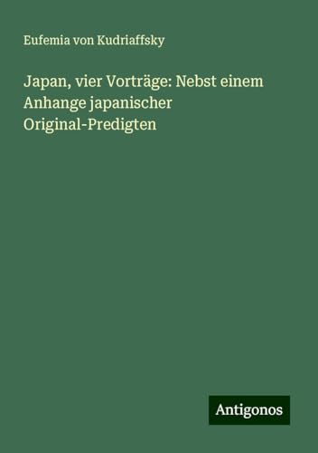 Japan, vier Vorträge: Nebst einem Anhange japanischer Original-Predigten von Antigonos Verlag