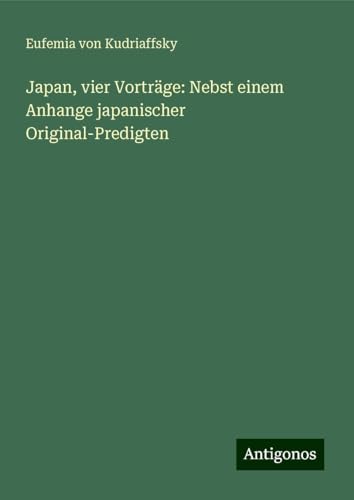 Japan, vier Vorträge: Nebst einem Anhange japanischer Original-Predigten von Antigonos Verlag