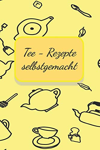 Tee - Rezepte selbstgemacht: Notizbuch Journal Rezeptheft zum Einschreiben von eigenen Tee- Rezepten für den Teeliebhaber, Hobbykoch, Gourmet und Feinschmecker von Independently published