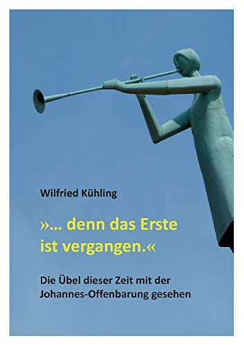 »… denn das Erste ist vergangen.«: Die Übel dieser Zeit mit der Johannes-Offenbarung gesehen »… denn das Erste ist vergangen.«: Die Übel dieser Zeit mit der Johannes-Offenbarung gesehen