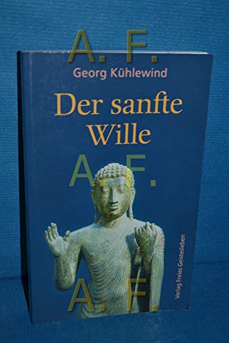 Der sanfte Wille: Vom Gedachten zum Denken, vom Gefühlten zum Fühlen, vom Gewollten zum Willen