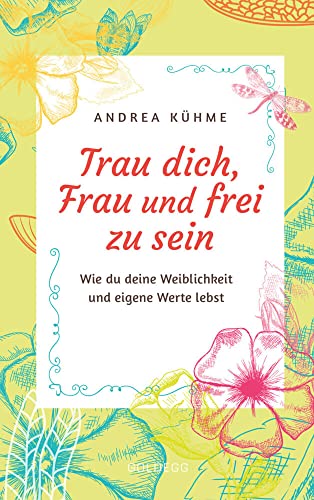 Trau dich, Frau und frei zu sein: Wie du deine Weiblichkeit und eigene Werte lebst