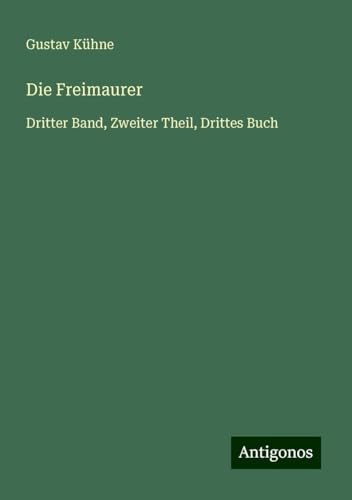 Die Freimaurer: Dritter Band, Zweiter Theil, Drittes Buch von Antigonos Verlag