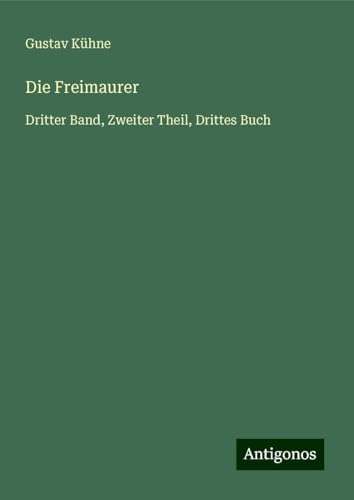 Die Freimaurer: Dritter Band, Zweiter Theil, Drittes Buch von Antigonos Verlag