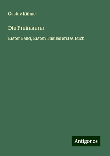 Die Freimaurer: Erster Band, Ersten Theiles erstes Buch von Antigonos Verlag