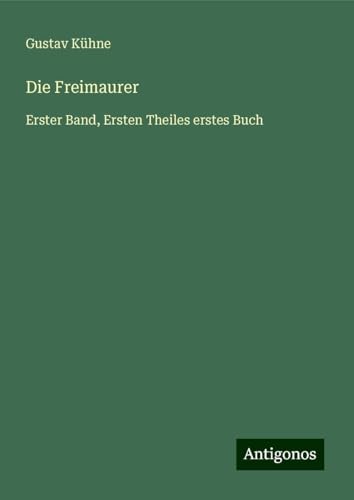 Die Freimaurer: Erster Band, Ersten Theiles erstes Buch von Antigonos Verlag