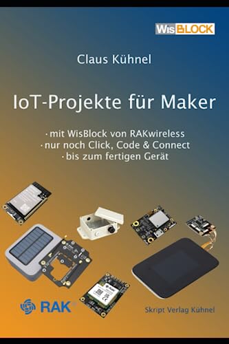 IoT-Projekte für Maker: mit WisBlock von RAKwireless • nur noch Click, Code & Connect • bis zum fertigen Gerät von Skript Verlag Kühnel