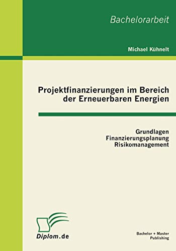 Projektfinanzierungen im Bereich der Erneuerbaren Energien: Grundlagen, Finanzierungsplanung, Risikomanagement: Bachelor-Arb.