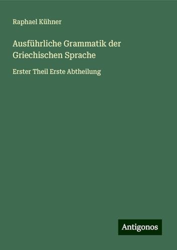 Ausführliche Grammatik der Griechischen Sprache: Erster Theil Erste Abtheilung von Antigonos Verlag
