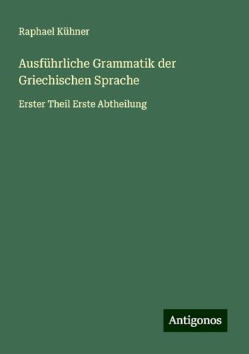 Ausführliche Grammatik der Griechischen Sprache: Erster Theil Erste Abtheilung von Antigonos Verlag