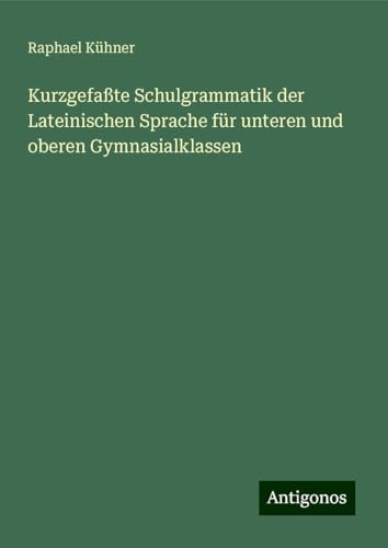 Kurzgefaßte Schulgrammatik der Lateinischen Sprache für unteren und oberen Gymnasialklassen von Antigonos Verlag