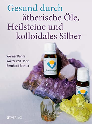 Gesund durch ätherische Öle, Heilsteine und kolloidales Silber Gesund durch ätherische Öle, Heilsteine und kolloidales Silber von AT Verlag