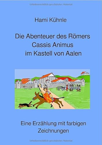 Erzählungen aus Aalen / Die Abenteuer des Römers Cassis Animus im römischen Kastell von Aalen: Eine Erzählung mit farbigen Zeichnungen von epubli