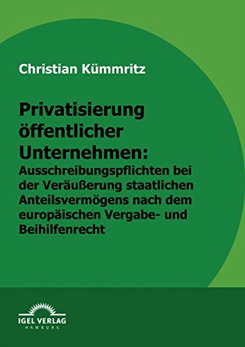 Privatisierung öffentlicher Unternehmen: Ausschreibungspflichten bei der Veräußerung staatlichen Anteilsvermögens nach europäischem Vergabe- und Beihilfenrecht Privatisierung öffentlicher Unternehmen: Ausschreibungspflichten bei der Veräußerung staatlichen Anteilsvermögens nach europäischem Vergabe- und Beihilfenrecht